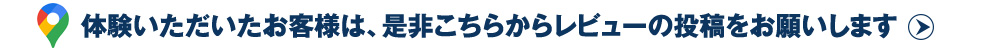 体験いただいたお客様は、是非こちらからレビューの投稿をお願いします